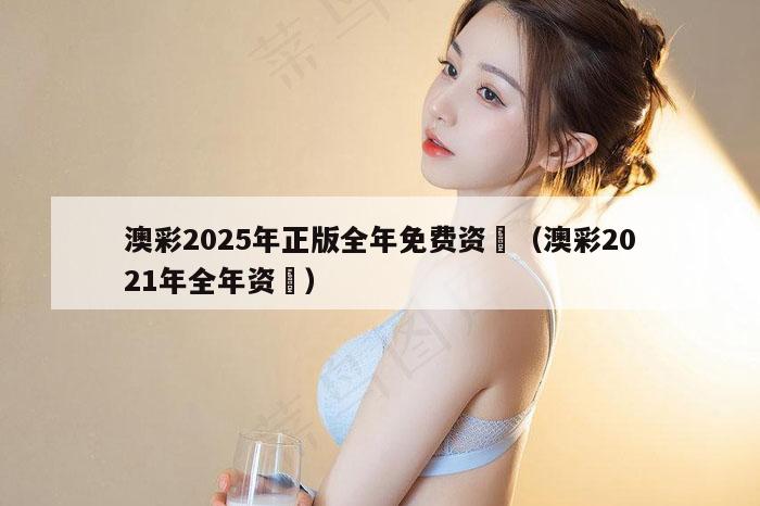 澳彩2025年正版全年免费资枓（澳彩2021年全年资枓）