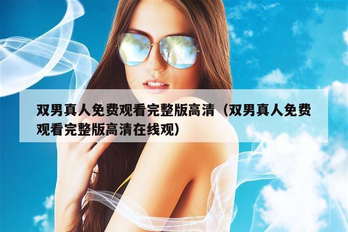 双男真人免费观看完整版高清（双男真人免费观看完整版高清在线观）